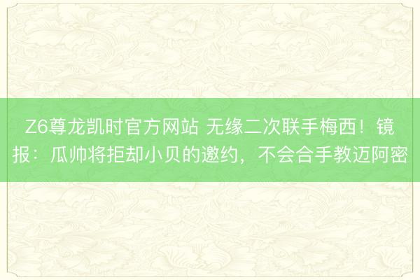 Z6尊龙凯时官方网站 无缘二次联手梅西！镜报：瓜帅将拒却小贝的邀约，不会合手教迈阿密