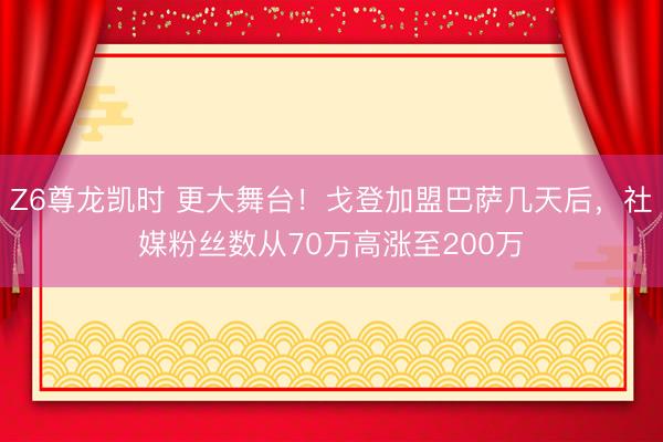 Z6尊龙凯时 更大舞台！戈登加盟巴萨几天后，社媒粉丝数从70万高涨至200万