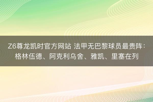 Z6尊龙凯时官方网站 法甲无巴黎球员最贵阵：格林伍德、阿克利乌舍、雅凯、里塞在列