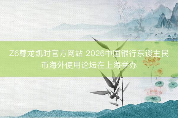 Z6尊龙凯时官方网站 2026中国银行东谈主民币海外使用论坛在上海举办