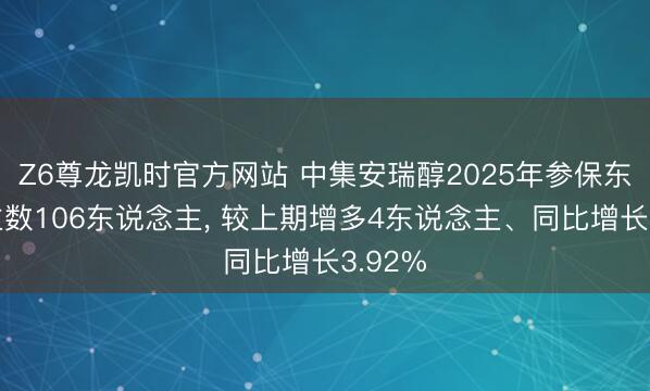Z6尊龙凯时官方网站 中集安瑞醇2025年参保东说念主数106东说念主， 较上期增多4东说念主、同比增长3.92%