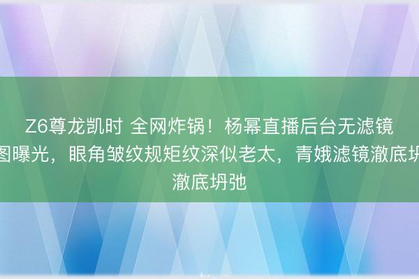 Z6尊龙凯时 全网炸锅！杨幂直播后台无滤镜生图曝光，眼角皱纹规矩纹深似老太，青娥滤镜澈底坍弛