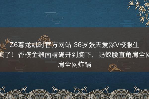 Z6尊龙凯时官方网站 36岁张天爱深V校服生图杀疯了!香槟金缎面精确开到胸下,蚂蚁腰直角肩全网炸锅