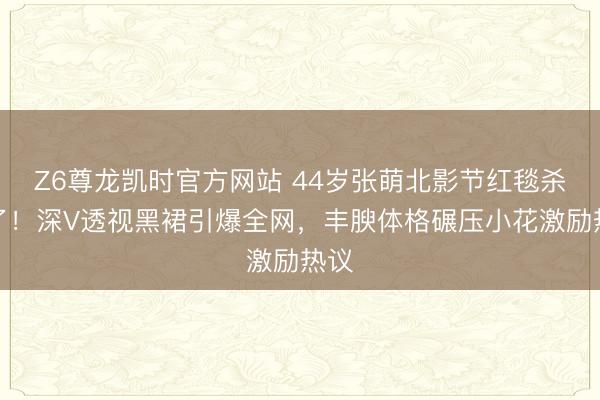 Z6尊龙凯时官方网站 44岁张萌北影节红毯杀疯了!深V透视黑裙引爆全网,丰腴体格碾压小花激励热议