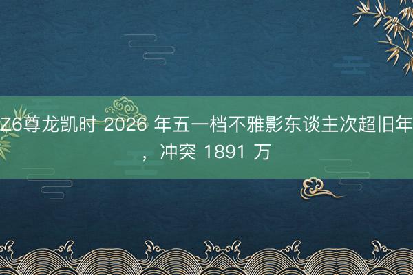 Z6尊龙凯时 2026 年五一档不雅影东谈主次超旧年，冲突 1891 万