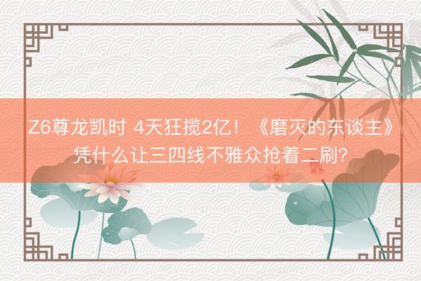 Z6尊龙凯时 4天狂揽2亿！《磨灭的东谈主》凭什么让三四线不雅众抢着二刷？