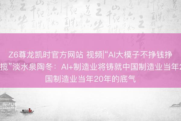 Z6尊龙凯时官方网站 视频|“AI大模子不挣钱挣钱的是AI专揽”淡水泉陶冬：AI+制造业将铸就中国制造业当年20年的底气