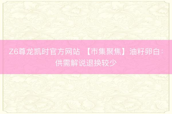 Z6尊龙凯时官方网站 【市集聚焦】油籽卵白：供需解说退换较少