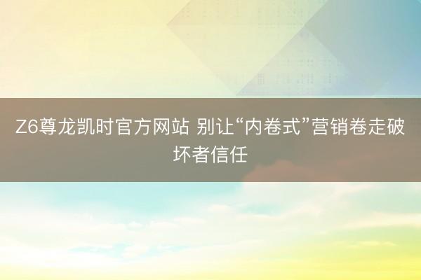 Z6尊龙凯时官方网站 别让“内卷式”营销卷走破坏者信任