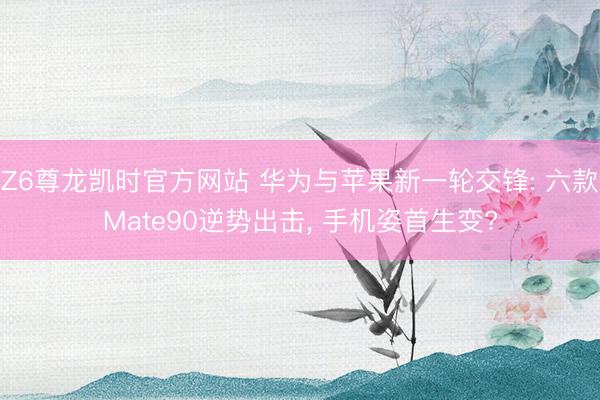 Z6尊龙凯时官方网站 华为与苹果新一轮交锋: 六款Mate90逆势出击， 手机姿首生变?