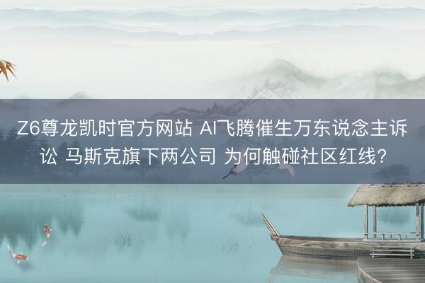 Z6尊龙凯时官方网站 AI飞腾催生万东说念主诉讼 马斯克旗下两公司 为何触碰社区红线?