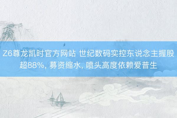 Z6尊龙凯时官方网站 世纪数码实控东说念主握股超88%， 募资缩水， 喷头高度依赖爱普生