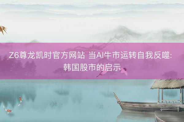 Z6尊龙凯时官方网站 当AI牛市运转自我反噬: 韩国股市的启示