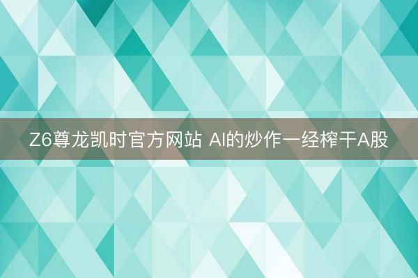 Z6尊龙凯时官方网站 AI的炒作一经榨干A股