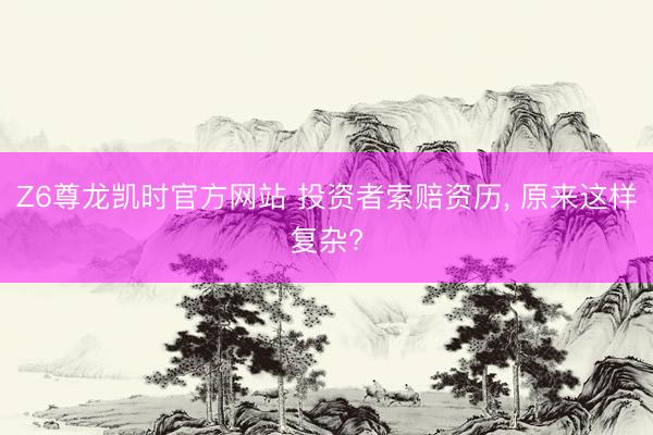 Z6尊龙凯时官方网站 投资者索赔资历， 原来这样复杂?