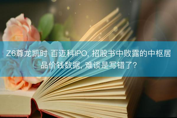 Z6尊龙凯时 百迈科IPO， 招股书中败露的中枢居品价钱数据， 难谈是写错了?