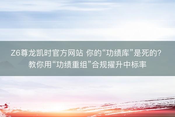 Z6尊龙凯时官方网站 你的“功绩库”是死的? 教你用“功绩重组”合规擢升中标率