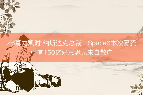Z6尊龙凯时 纳斯达克总裁：SpaceX本次募资中有150亿好意思元来自散户