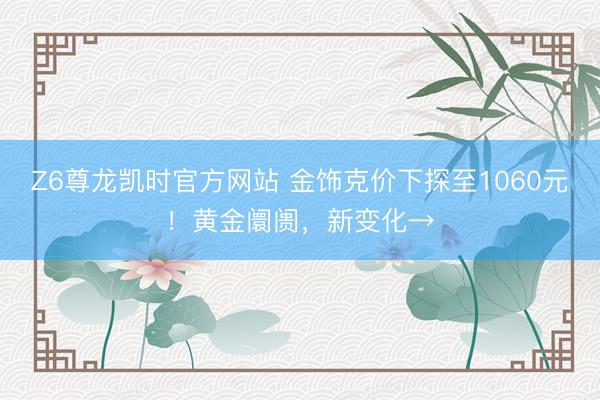 Z6尊龙凯时官方网站 金饰克价下探至1060元!黄金阛阓,新变化→