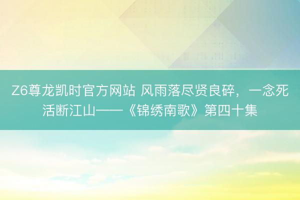 Z6尊龙凯时官方网站 风雨落尽贤良碎,一念死活断江山——《锦绣南歌》第四十集