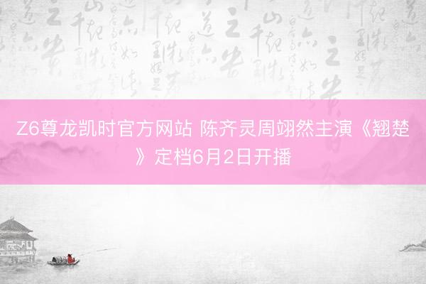 Z6尊龙凯时官方网站 陈齐灵周翊然主演《翘楚》定档6月2日开播