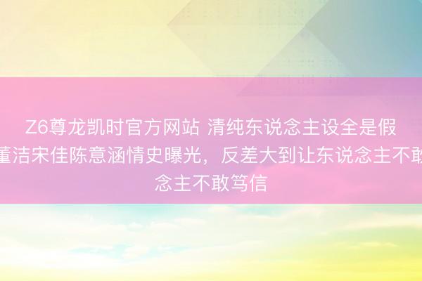 Z6尊龙凯时官方网站 清纯东说念主设全是假象？董洁宋佳陈意涵情史曝光，反差大到让东说念主不敢笃信