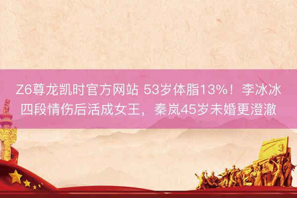 Z6尊龙凯时官方网站 53岁体脂13%！李冰冰四段情伤后活成女王，秦岚45岁未婚更澄澈