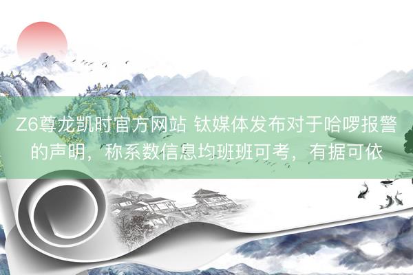 Z6尊龙凯时官方网站 钛媒体发布对于哈啰报警的声明，称系数信息均班班可考，有据可依