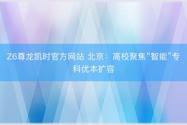 Z6尊龙凯时官方网站 北京：高校聚焦“智能”专科优本扩容