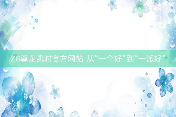 Z6尊龙凯时官方网站 从“一个好”到“一派好”