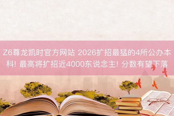 Z6尊龙凯时官方网站 2026扩招最猛的4所公办本科! 最高将扩招近4000东说念主! 分数有望下落