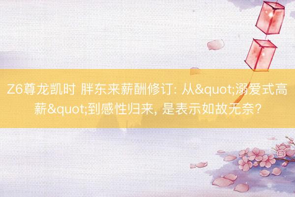 Z6尊龙凯时 胖东来薪酬修订: 从"溺爱式高薪"到感性归来， 是表示如故无奈?