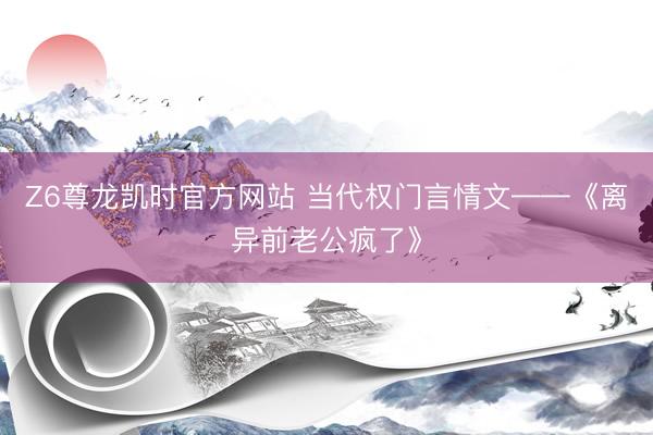 Z6尊龙凯时官方网站 当代权门言情文——《离异前老公疯了》