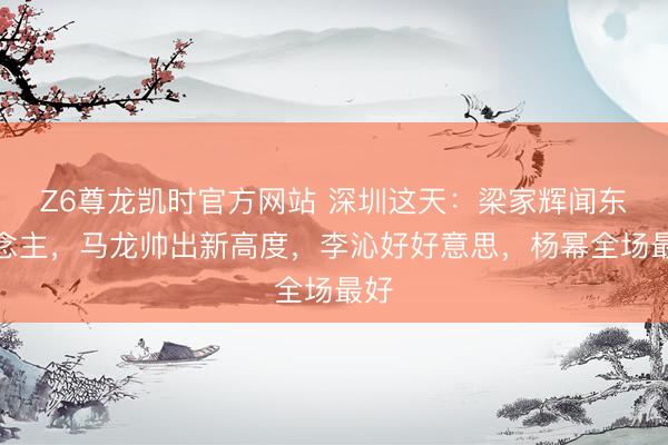 Z6尊龙凯时官方网站 深圳这天：梁家辉闻东说念主，马龙帅出新高度，李沁好好意思，杨幂全场最好