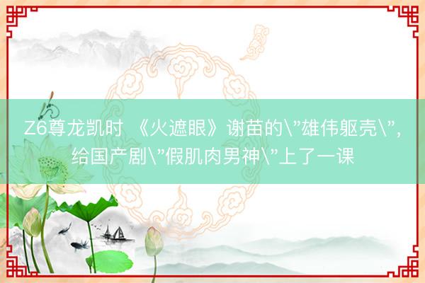 Z6尊龙凯时 《火遮眼》谢苗的