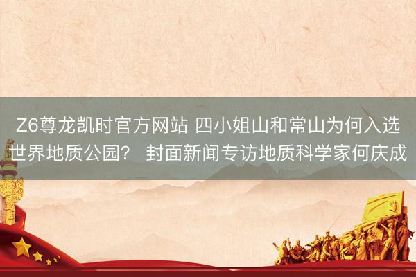 Z6尊龙凯时官方网站 四小姐山和常山为何入选世界地质公园? 封面新闻专访地质科学家何庆成