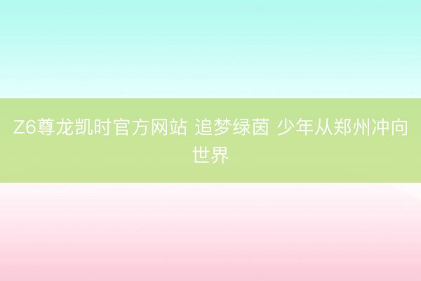 Z6尊龙凯时官方网站 追梦绿茵 少年从郑州冲向世界
