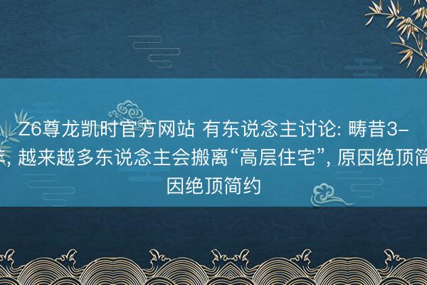 Z6尊龙凯时官方网站 有东说念主讨论: 畴昔3-5年， 越来越多东说念主会搬离“高层住宅”， 原因绝顶简约