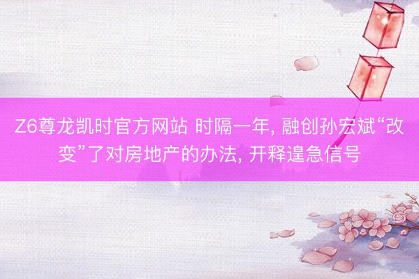 Z6尊龙凯时官方网站 时隔一年， 融创孙宏斌“改变”了对房地产的办法， 开释遑急信号