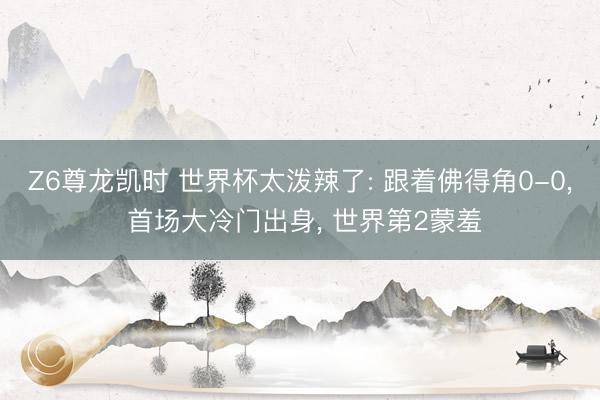 Z6尊龙凯时 世界杯太泼辣了: 跟着佛得角0-0， 首场大冷门出身， 世界第2蒙羞