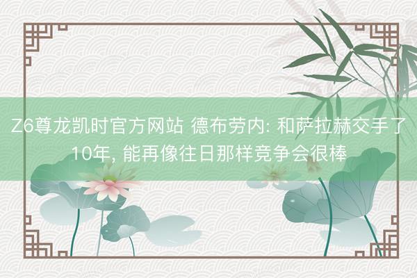 Z6尊龙凯时官方网站 德布劳内: 和萨拉赫交手了10年， 能再像往日那样竞争会很棒
