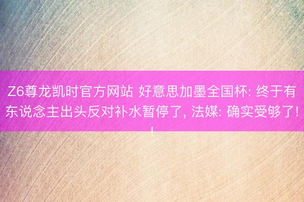 Z6尊龙凯时官方网站 好意思加墨全国杯: 终于有东说念主出头反对补水暂停了， 法媒: 确实受够了!