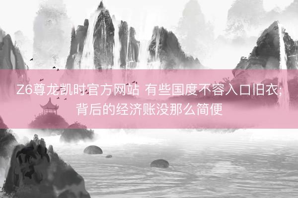 Z6尊龙凯时官方网站 有些国度不容入口旧衣;背后的经济账没那么简便