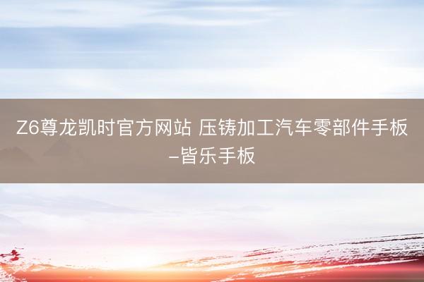 Z6尊龙凯时官方网站 压铸加工汽车零部件手板-皆乐手板