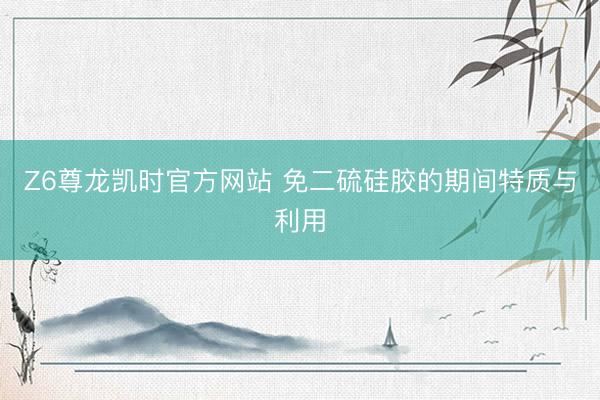 Z6尊龙凯时官方网站 免二硫硅胶的期间特质与利用