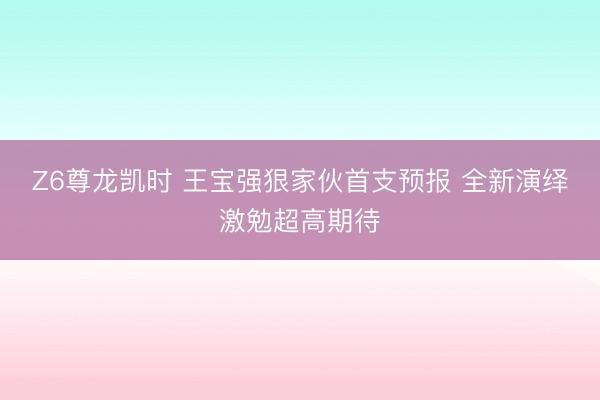 Z6尊龙凯时 王宝强狠家伙首支预报 全新演绎激勉超高期待
