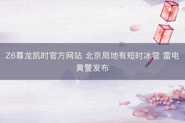 Z6尊龙凯时官方网站 北京局地有短时冰雹 雷电黄警发布