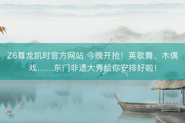 Z6尊龙凯时官方网站 今晚开抢！英歌舞、木偶戏……东门非遗大秀给你安排好啦！