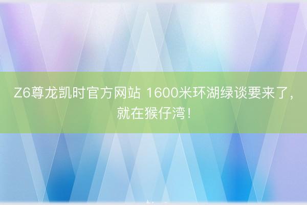 Z6尊龙凯时官方网站 1600米环湖绿谈要来了，就在猴仔湾！