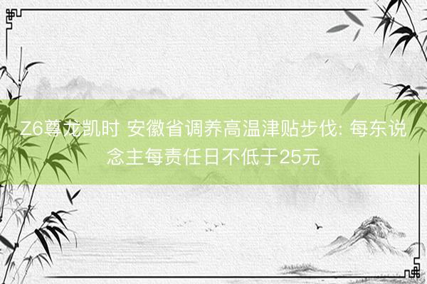 Z6尊龙凯时 安徽省调养高温津贴步伐: 每东说念主每责任日不低于25元
